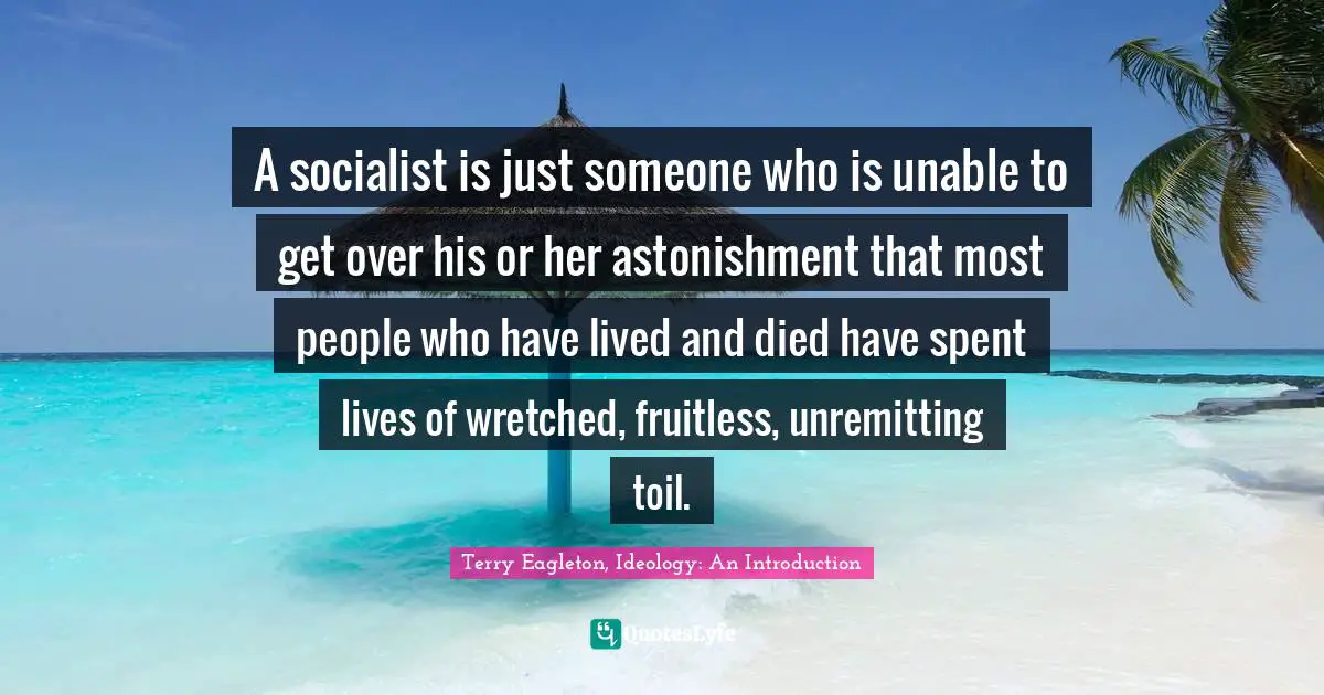 A socialist is just someone who is unable to get over his or her astonishment that most people who have lived and died have spent lives of wretched, fruitless, unremitting toil.