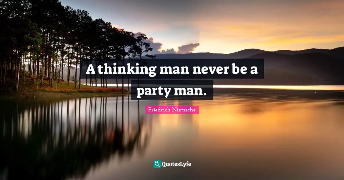 A thinking man never be a party man.
