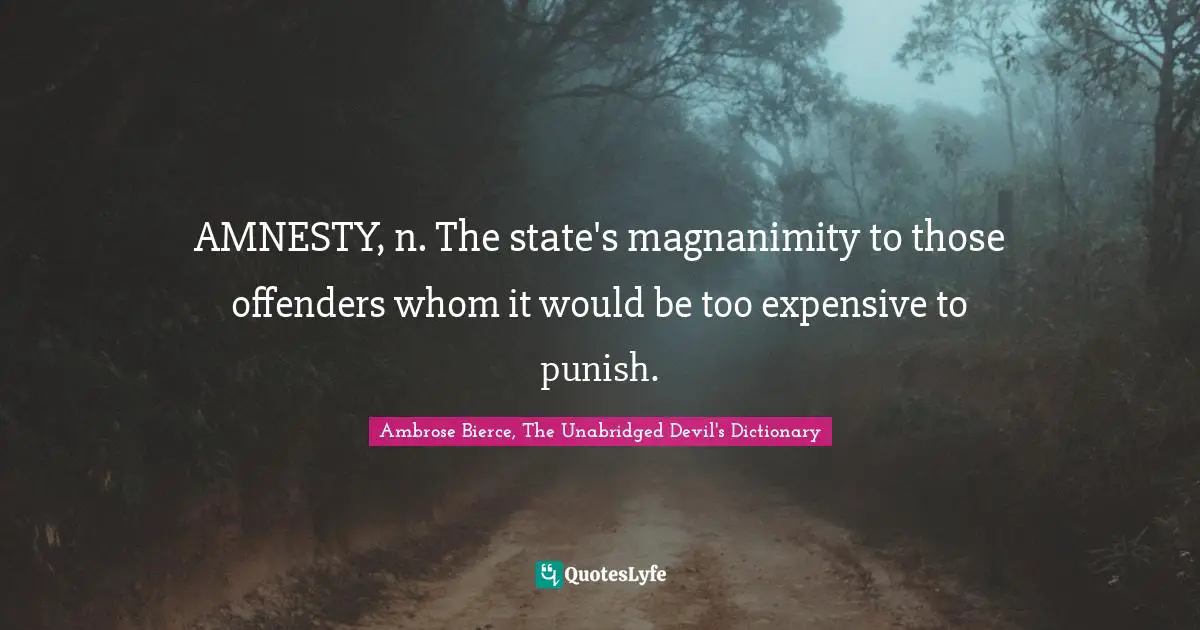 AMNESTY, n. The state's magnanimity to those offenders whom it would be too expensive to punish.