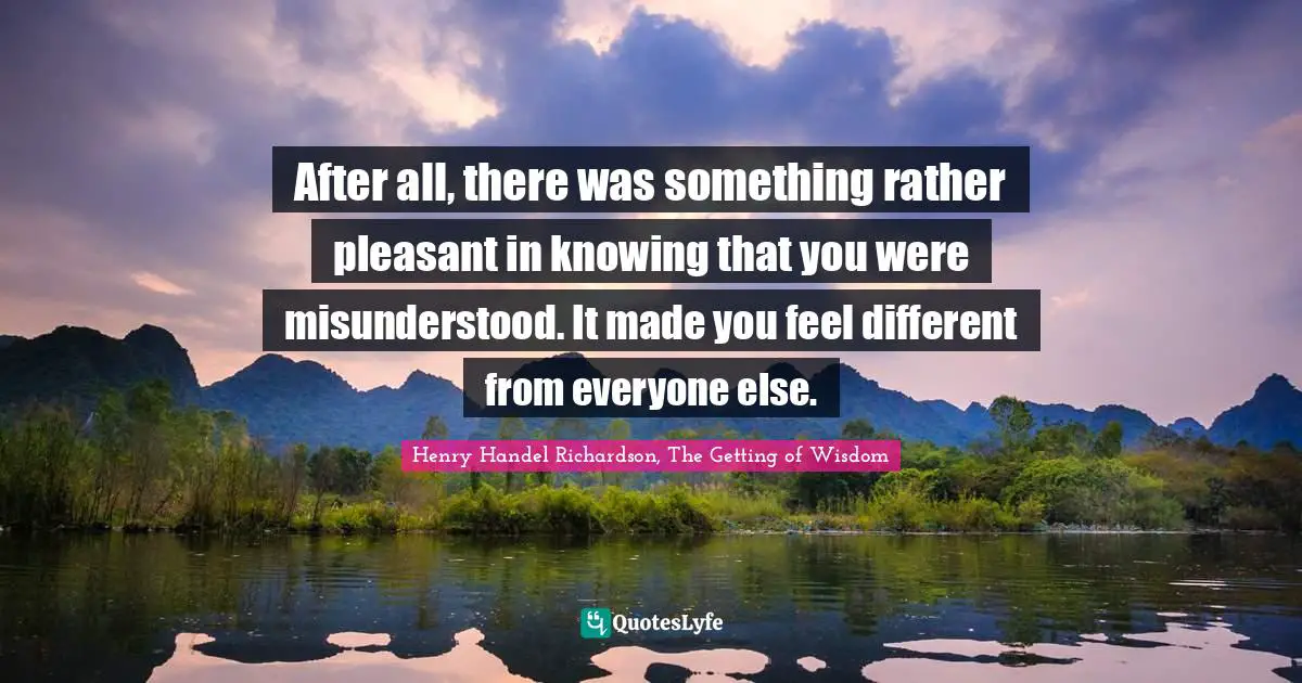 After all, there was something rather pleasant in knowing that you were misunderstood. It made you feel different from everyone else.