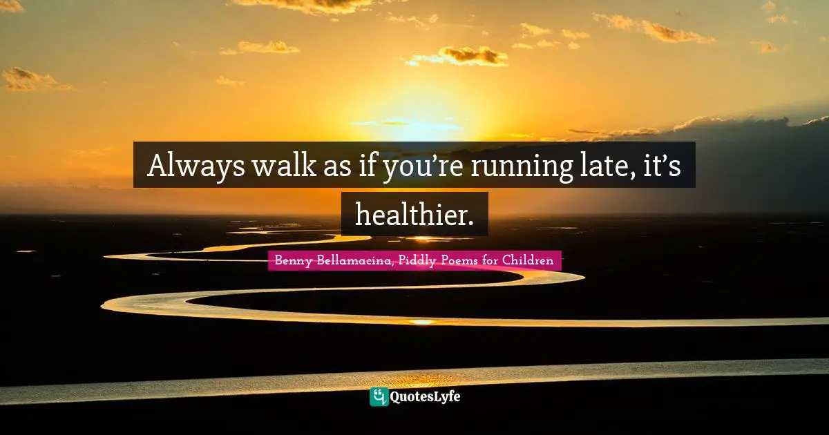 Always walk as if you’re running late, it’s healthier.