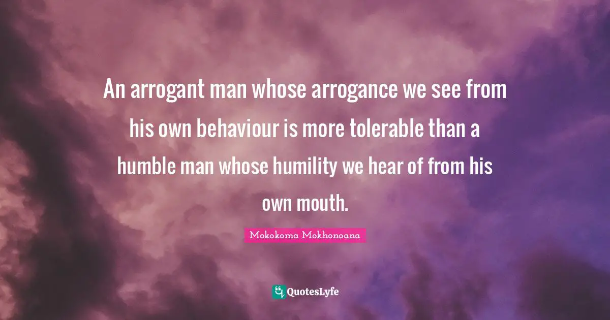An arrogant man whose arrogance we see from his own behaviour is more tolerable than a humble man whose humility we hear of from his own mouth.