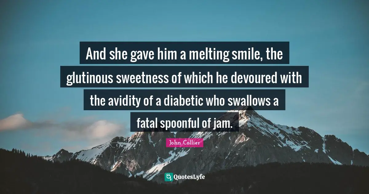 And she gave him a melting smile, the glutinous sweetness of which he devoured with the avidity of a diabetic who swallows a fatal spoonful of jam.