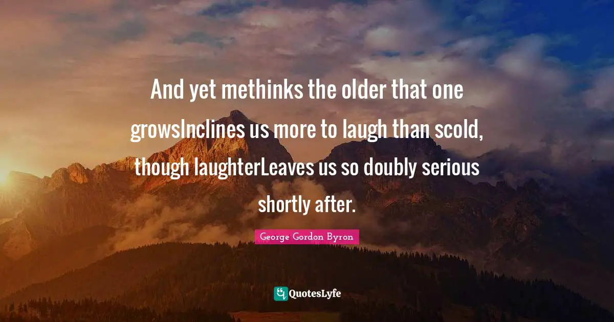 And yet methinks the older that one growsInclines us more to laugh than scold, though laughterLeaves us so doubly serious shortly after.