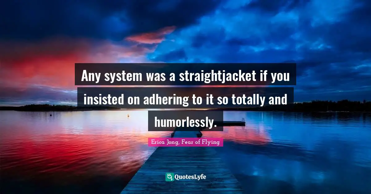 Any system was a straightjacket if you insisted on adhering to it so totally and humorlessly.