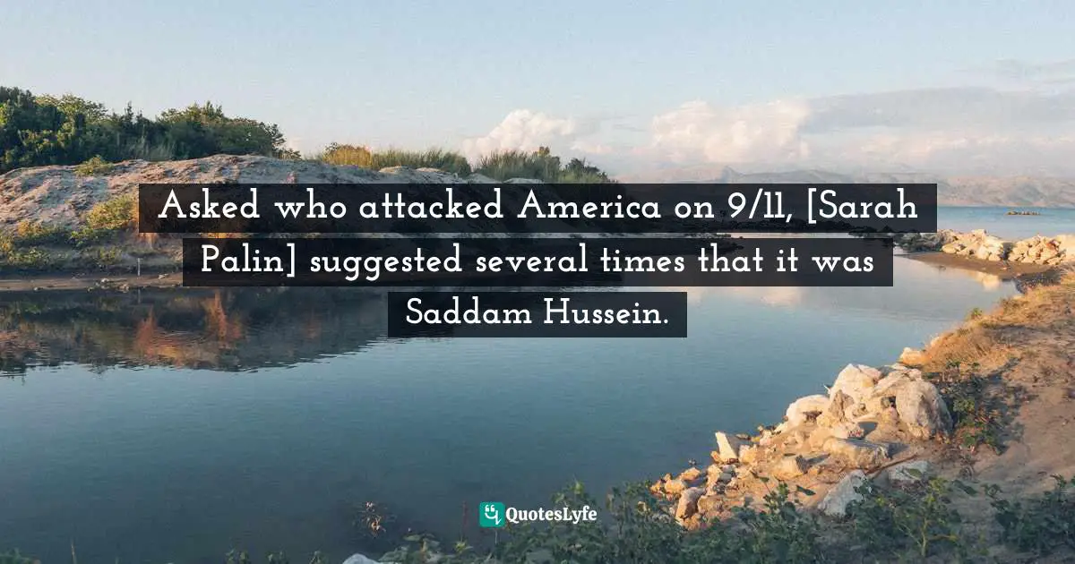 Asked who attacked America on 9/11, [Sarah Palin] suggested several times that it was Saddam Hussein.