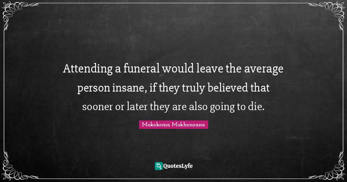 Attend Quotes: "Attending a funeral would leave the average person insane, if they truly believed that sooner or later they are also going to die."