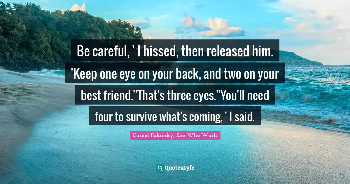 Be careful, ' I hissed, then released him. 'Keep one eye on your back, and two on your best friend.''That's three eyes.''You'll need four to survive what's coming, ' I said.