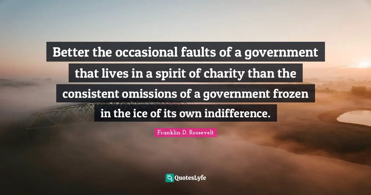 Franklin D. Roosevelt Quotes: Better the occasional faults of a government that lives in a spirit of charity than the consistent omissions of a government frozen in the ice of its own indifference.
