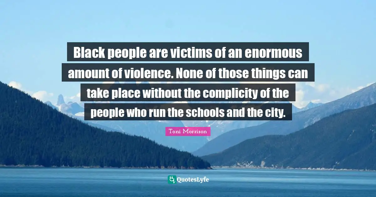 Black people are victims of an enormous amount of violence. None of those things can take place without the complicity of the people who run the schools and the city.