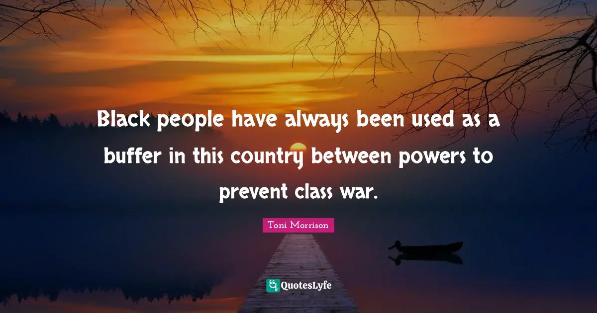 Black people have always been used as a buffer in this country between powers to prevent class war.