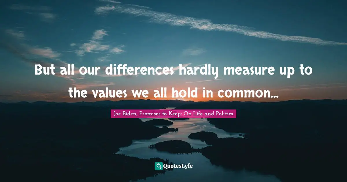 But all our differences hardly measure up to the values we all hold in common...