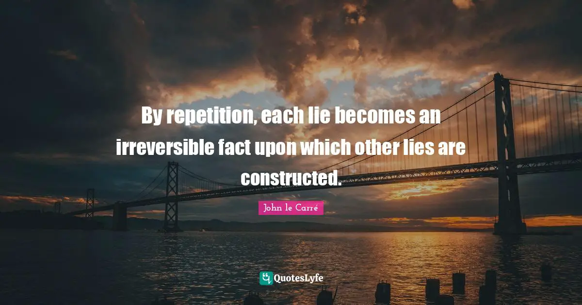 By repetition, each lie becomes an irreversible fact upon which other lies are constructed.