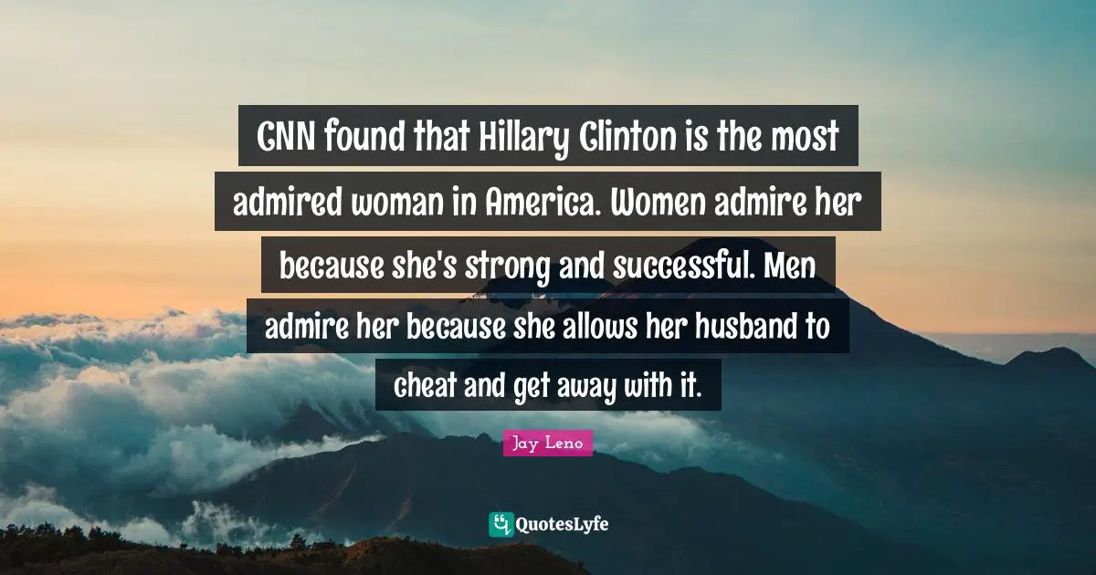 Jay Leno Quotes: "CNN found that Hillary Clinton is the most admired woman in America. Women admire her because she's strong and successful. Men admire her because she allows her husband to cheat and get away with it."