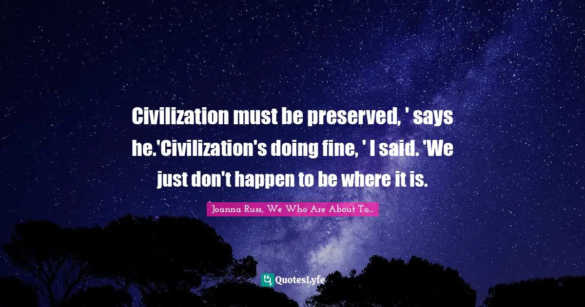 Joanna Russ Quotes: "Civilization must be preserved, ' says he.'Civilization's doing fine, ' I said. 'We just don't happen to be where it is."
