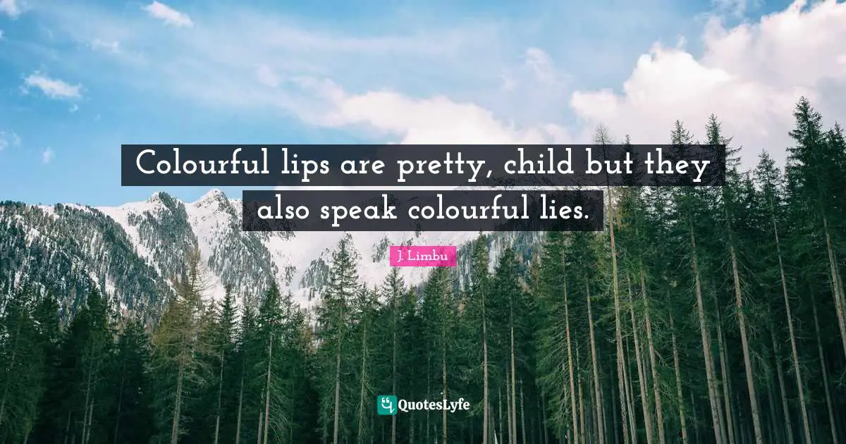 Colourful lips are pretty, child but they also speak colourful lies.