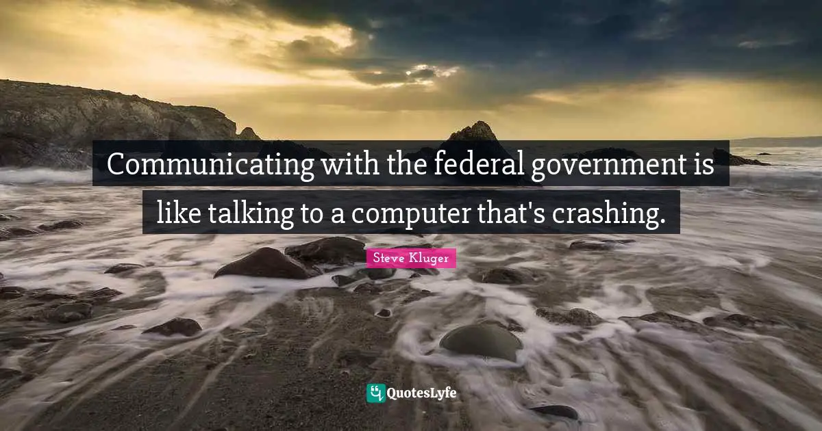 Communicating with the federal government is like talking to a computer that's crashing.