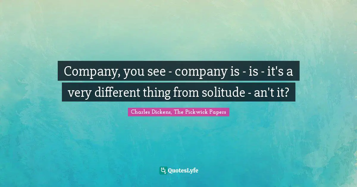 Company, you see - company is - is - it's a very different thing from solitude - an't it?