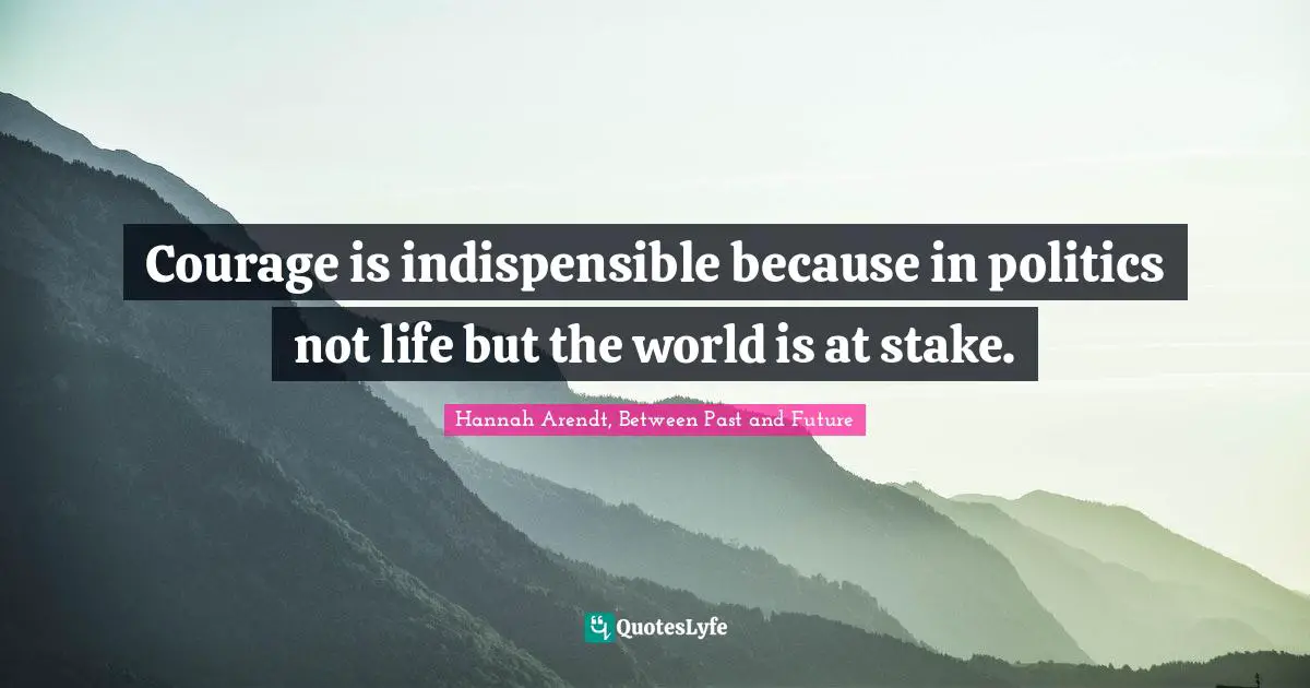 Hannah Arendt, Between Past And Future Quotes: "Courage is indispensible because in politics not life but the world is at stake."