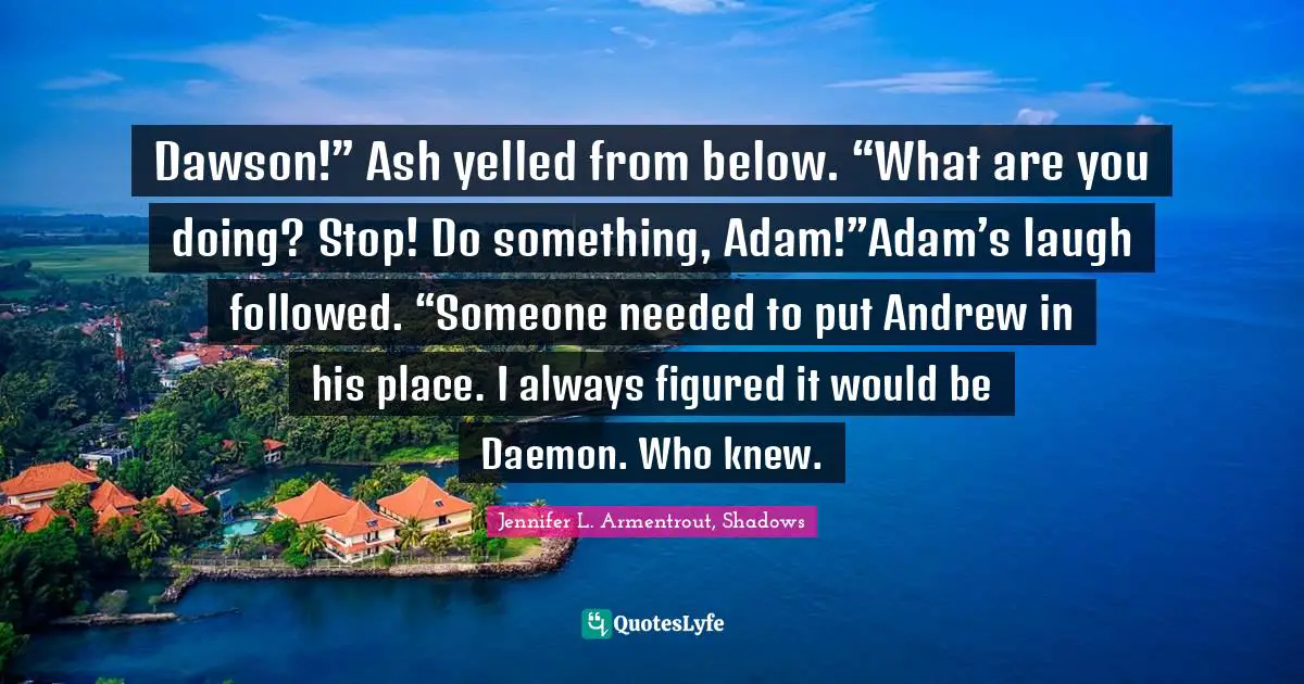 Dawson!” Ash yelled from below. “What are you doing? Stop! Do something, Adam!”Adam’s laugh followed. “Someone needed to put Andrew in his place. I always figured it would be Daemon. Who knew.