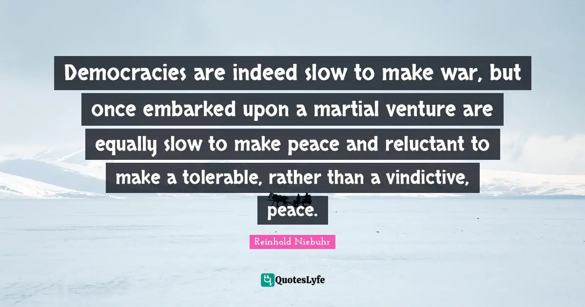 Reinhold Niebuhr Quotes: "Democracies are indeed slow to make war, but once embarked upon a martial venture are equally slow to make peace and reluctant to make a tolerable, rather than a vindictive, peace."