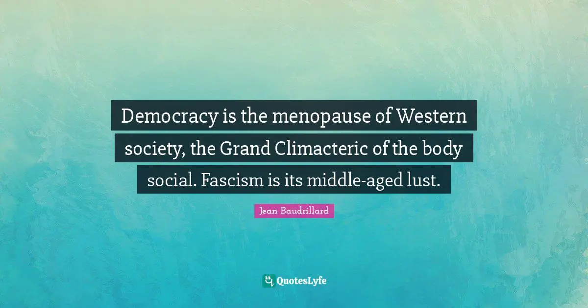 Jean Baudrillard Quotes: "Democracy is the menopause of Western society, the Grand Climacteric of the body social. Fascism is its middle-aged lust."