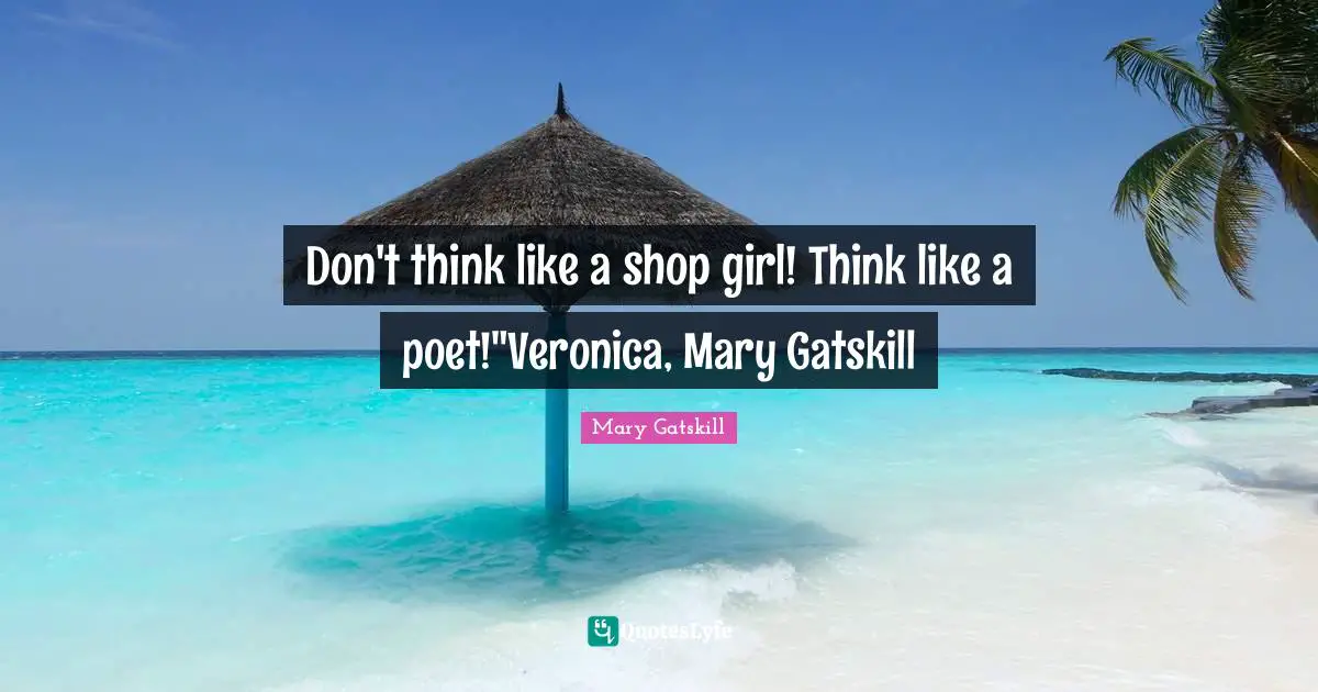 Don't think like a shop girl! Think like a poet!"Veronica, Mary Gatskill
