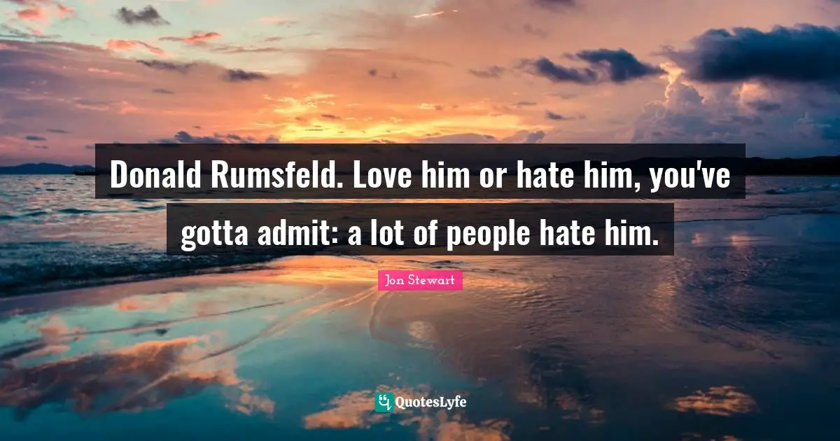 Donald Rumsfeld. Love him or hate him, you've gotta admit: a lot of people hate him.