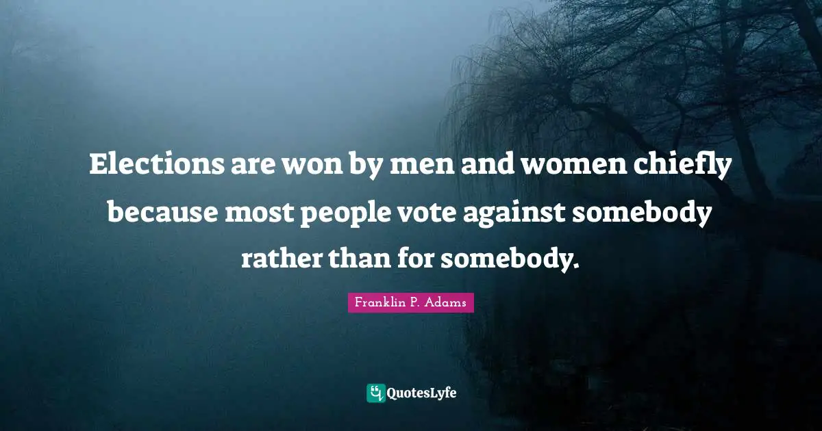 Elections are won by men and women chiefly because most people vote against somebody rather than for somebody.
