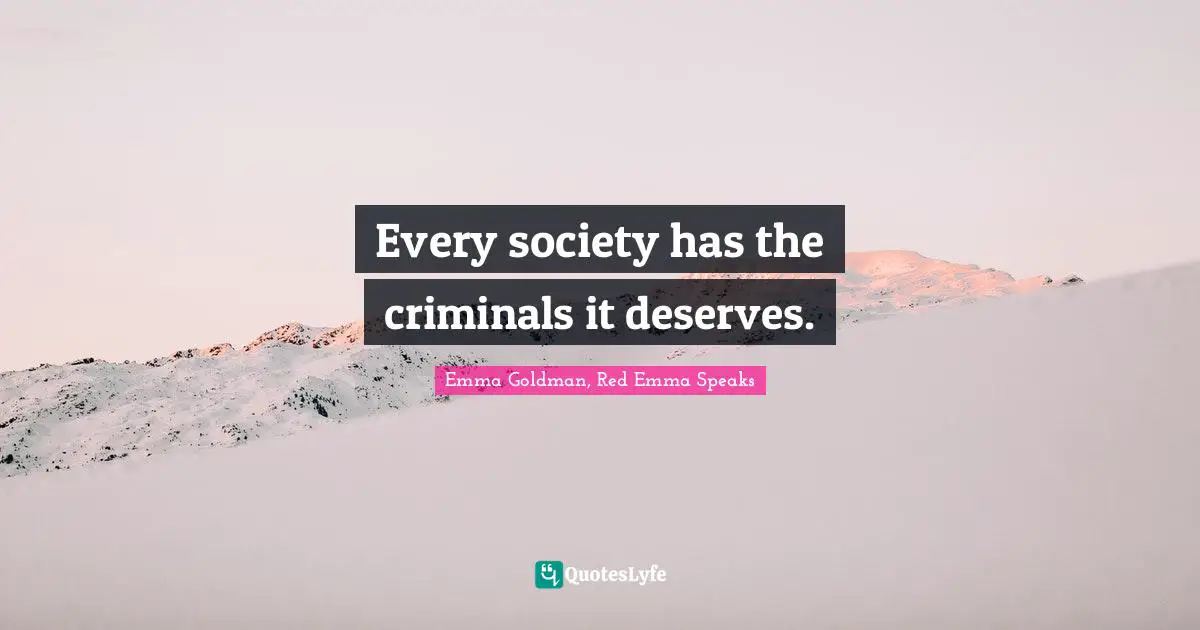 Emma Goldman Quotes: "Every society has the criminals it deserves."
