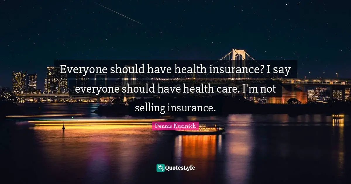 Everyone should have health insurance? I say everyone should have health care. I'm not selling insurance.
