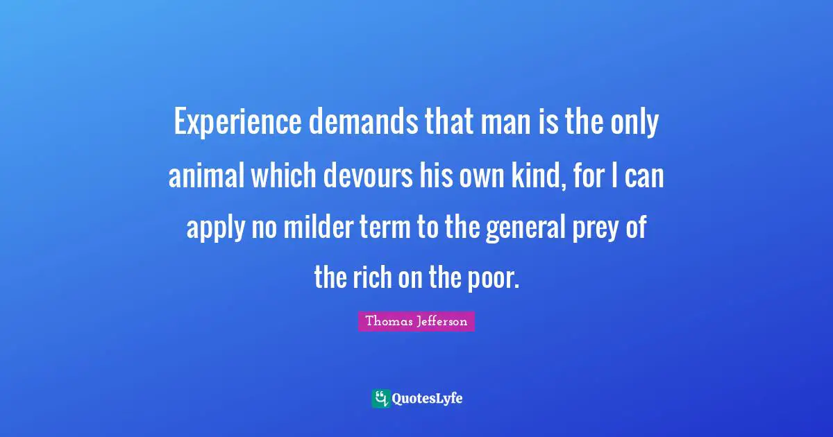 Inequality Quotes: "Experience demands that man is the only animal which devours his own kind, for I can apply no milder term to the general prey of the rich on the poor."