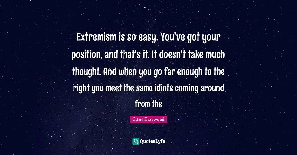 Clint Eastwood Quotes: Extremism is so easy. You've got your position, and that's it. It doesn't take much thought. And when you go far enough to the right you meet the same idiots coming around from the