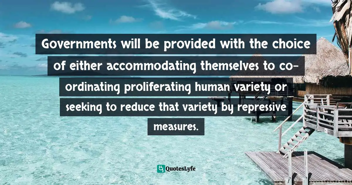 Governments will be provided with the choice of either accommodating themselves to co-ordinating proliferating human variety or seeking to reduce that variety by repressive measures.