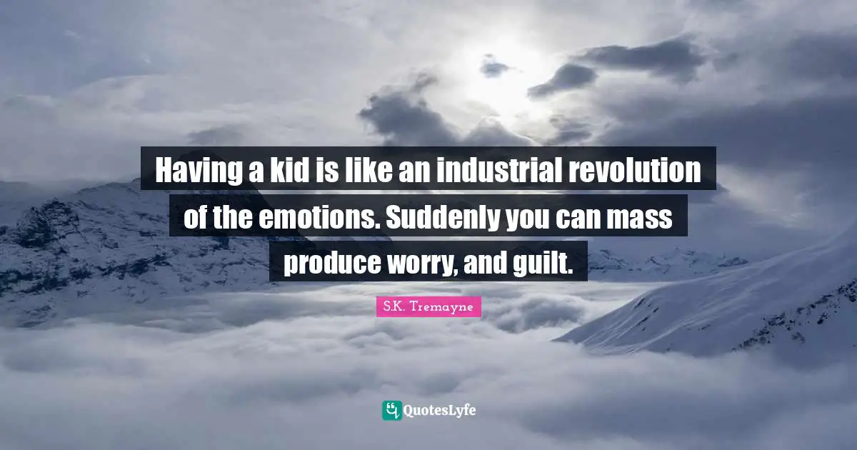 Having a kid is like an industrial revolution of the emotions. Suddenly you can mass produce worry, and guilt.