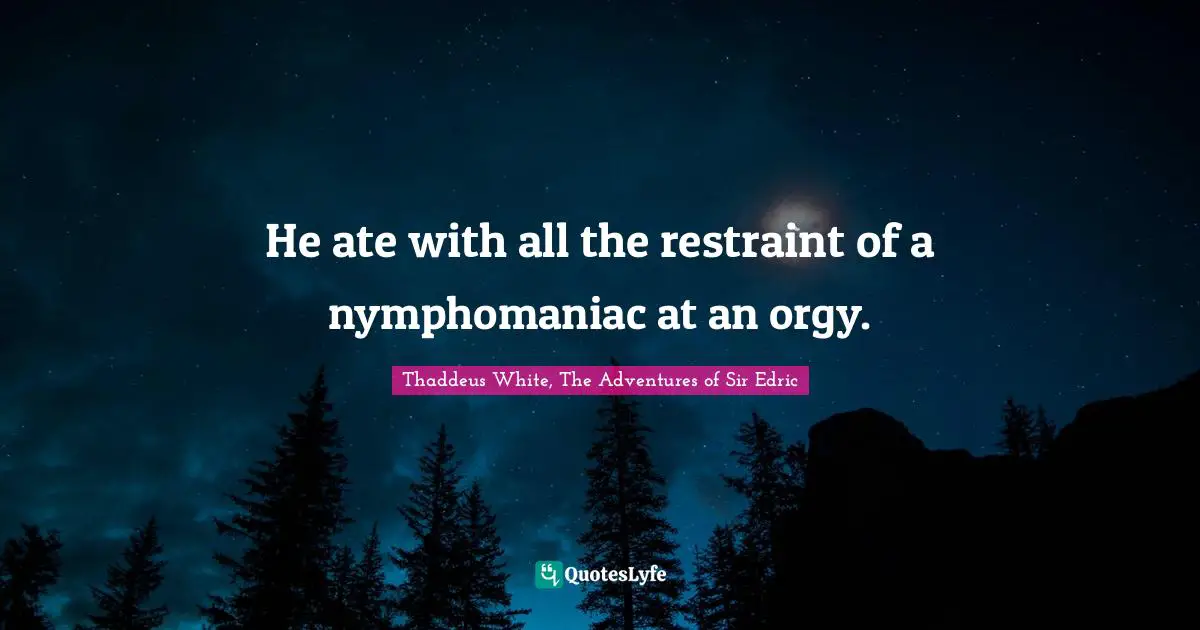 He ate with all the restraint of a nymphomaniac at an orgy.