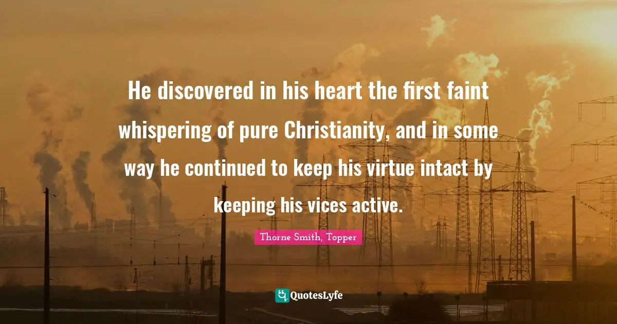 He discovered in his heart the first faint whispering of pure Christianity, and in some way he continued to keep his virtue intact by keeping his vices active.