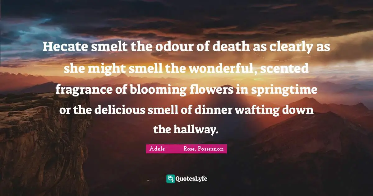 Hecate smelt the odour of death as clearly as she might smell the wonderful, scented fragrance of blooming flowers in springtime or the delicious smell of dinner wafting down the hallway.
