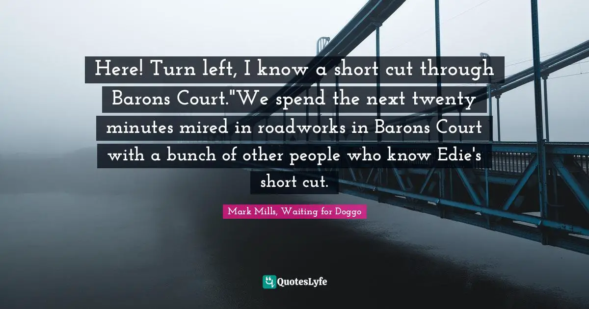 Mark Mills, Waiting For Doggo Quotes: "Here! Turn left, I know a short cut through Barons Court."We spend the next twenty minutes mired in roadworks in Barons Court with a bunch of other people who know Edie's short cut."