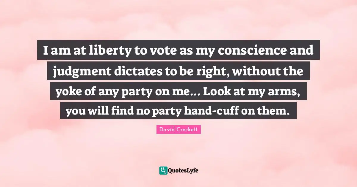 I am at liberty to vote as my conscience and judgment dictates to be right, without the yoke of any party on me... Look at my arms, you will find no party hand-cuff on them.