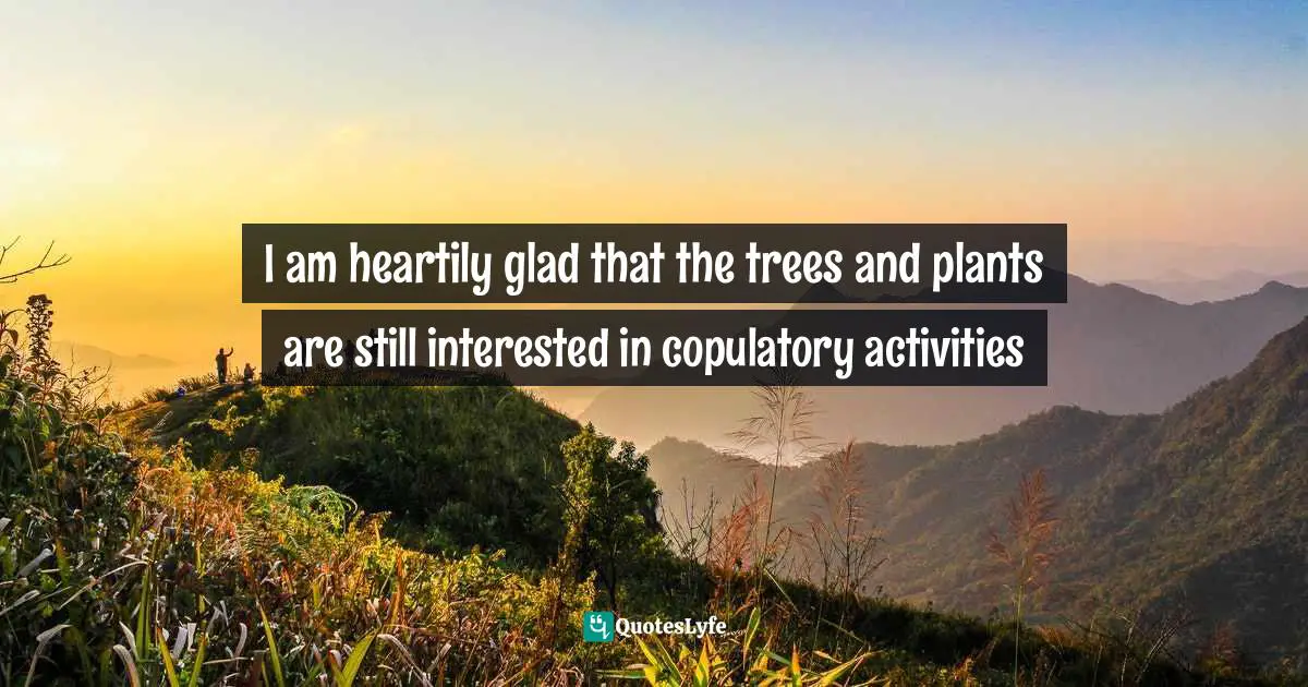 I am heartily glad that the trees and plants are still interested in copulatory activities