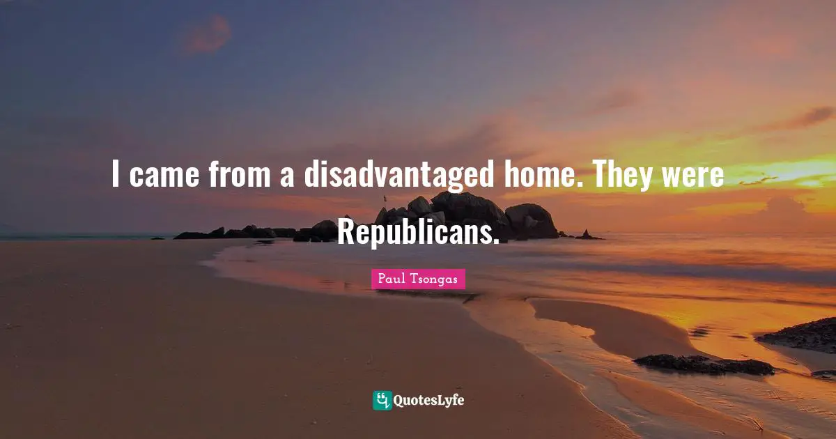 I came from a disadvantaged home. They were Republicans.