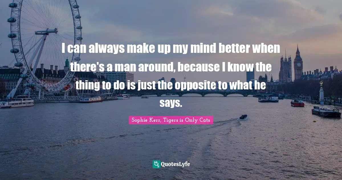 I can always make up my mind better when there's a man around, because I know the thing to do is just the opposite to what he says.