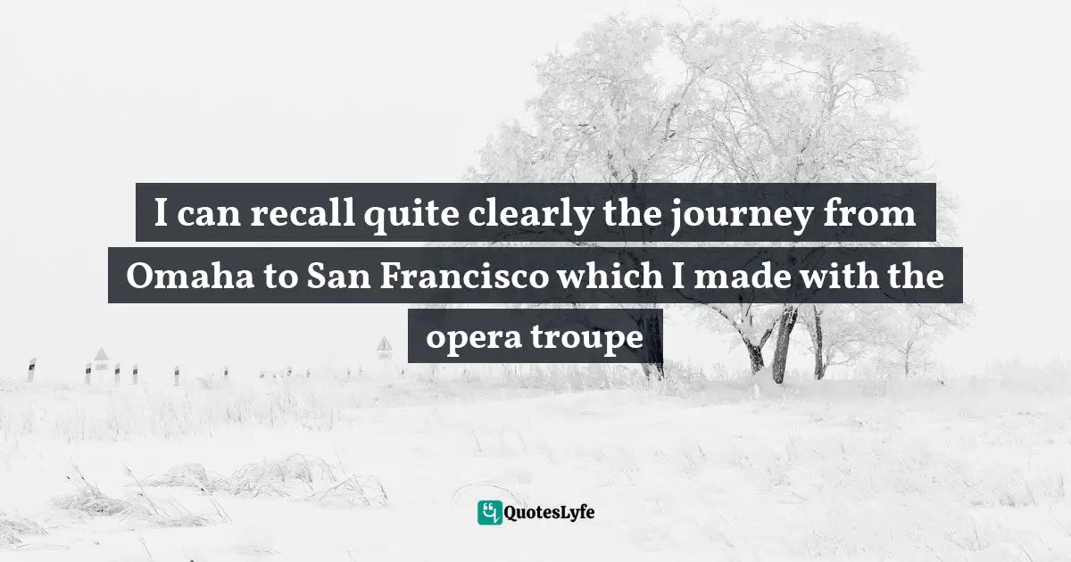 I can recall quite clearly the journey from Omaha to San Francisco which I made with the opera troupe