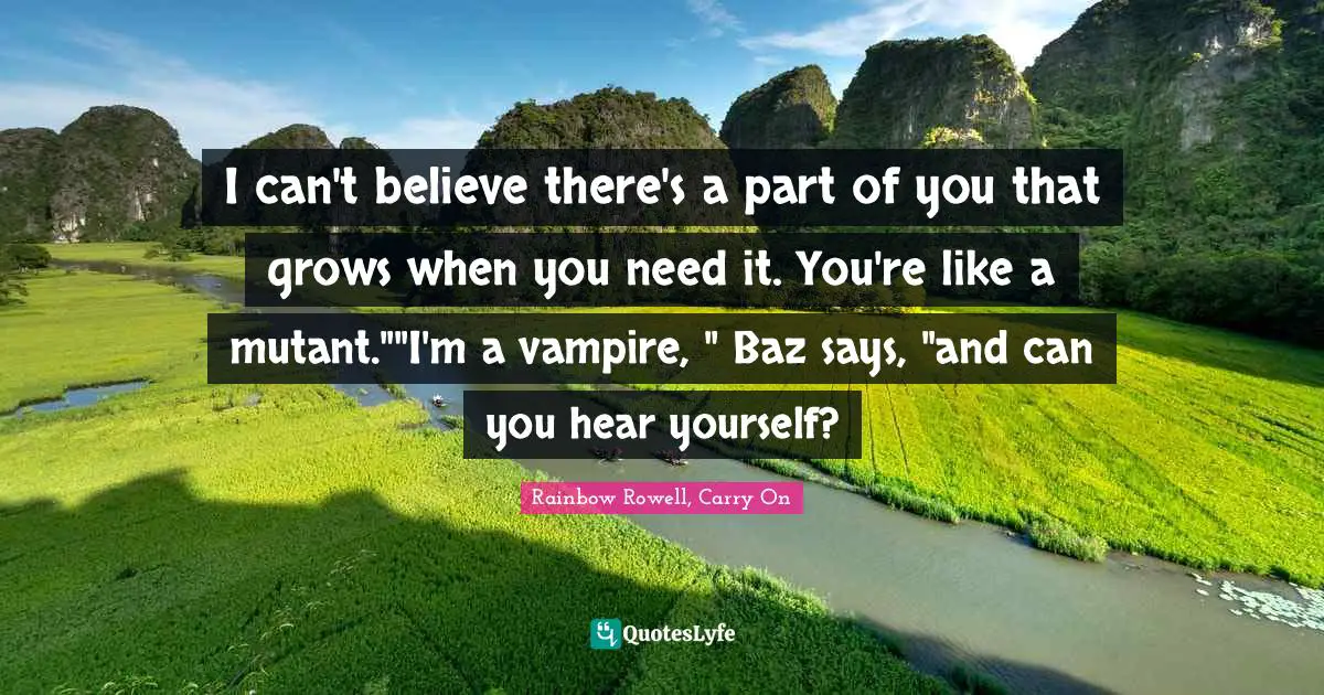 I can't believe there's a part of you that grows when you need it. You're like a mutant.""I'm a vampire, " Baz says, "and can you hear yourself?