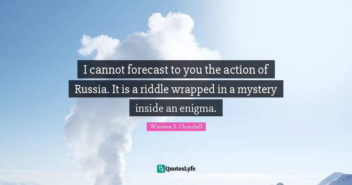 I cannot forecast to you the action of Russia. It is a riddle wrapped in a mystery inside an enigma.