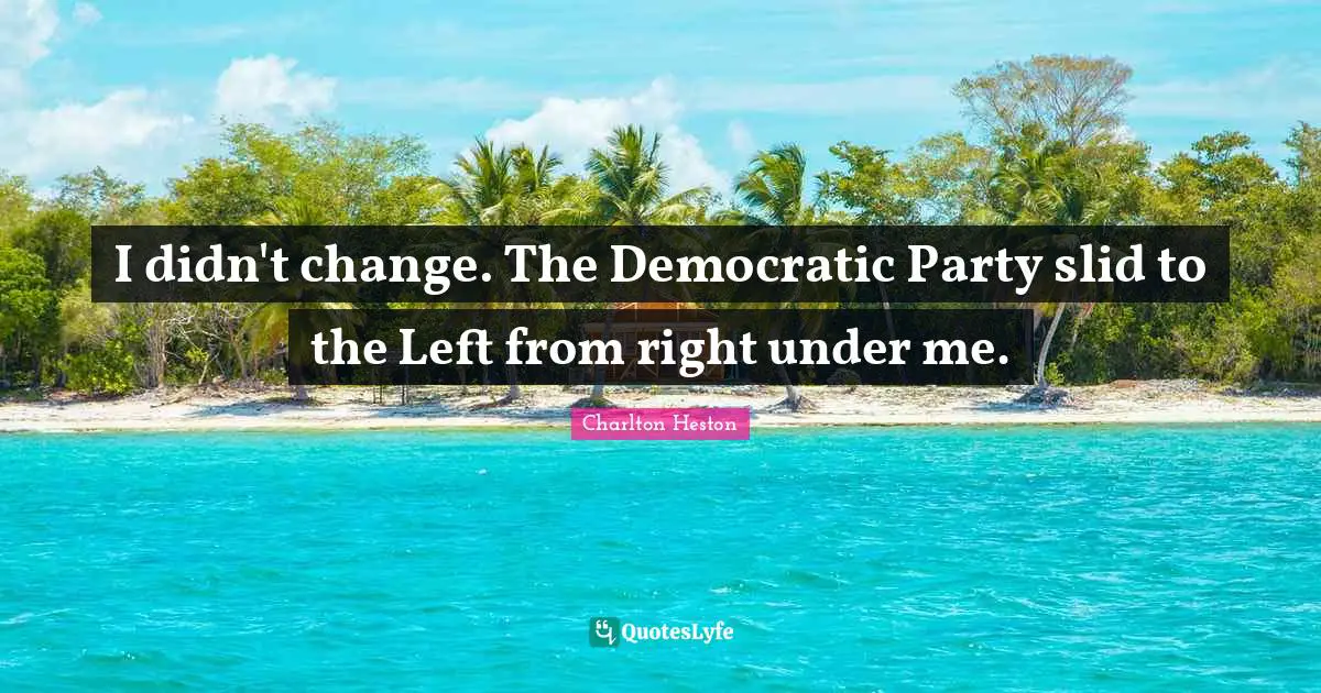 I didn't change. The Democratic Party slid to the Left from right under me.