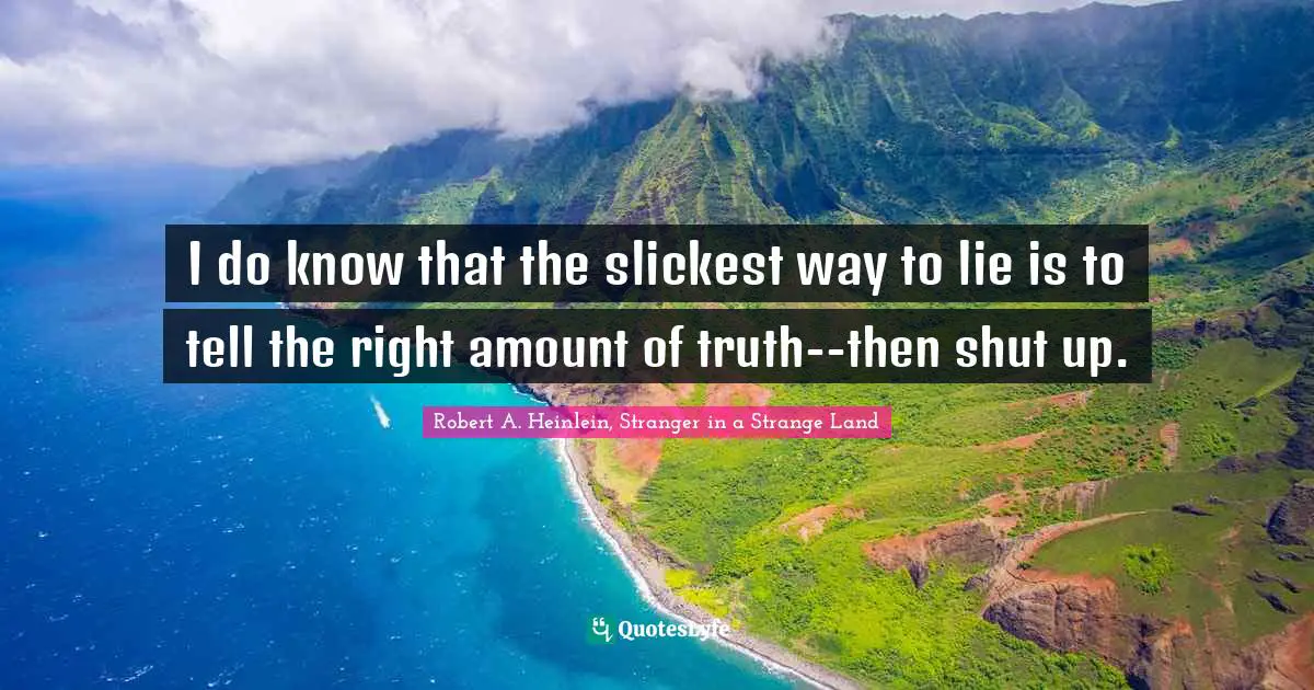 I do know that the slickest way to lie is to tell the right amount of truth--then shut up.