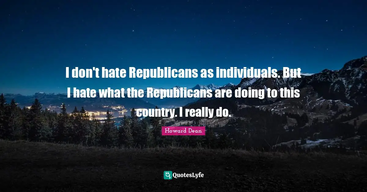 Howard Dean Quotes: "I don't hate Republicans as individuals. But I hate what the Republicans are doing to this country. I really do."