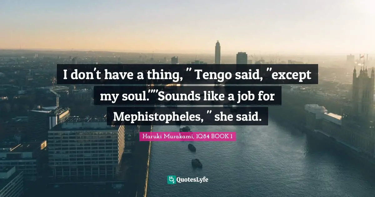 Haruki Murakami, 1Q84 Quotes: "I don't have a thing, " Tengo said, "except my soul.""Sounds like a job for Mephistopheles, " she said."